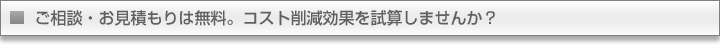 ご相談・お見積もりは無料。コスト削減効果を試算しませんか？